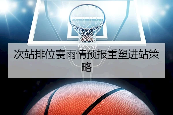 次站排位赛雨情预报重塑进站策略