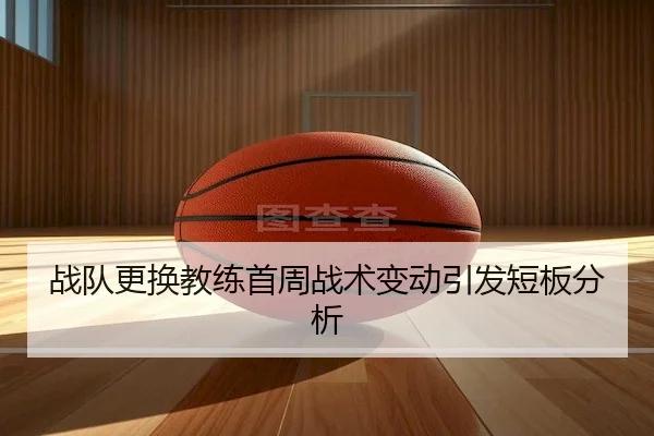 战队更换教练首周战术变动引发短板分析